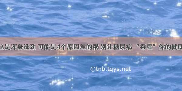 总是浑身没劲 可能是4个原因惹的祸 别让糖尿病 “吞噬”你的健康