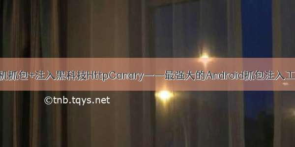 手机抓包+注入黑科技HttpCanary——最强大的Android抓包注入工具