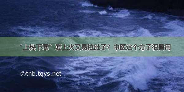 “上热下寒”爱上火又易拉肚子？中医这个方子很管用