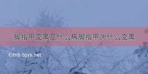 脚指甲变黑是什么病脚指甲为什么变黑