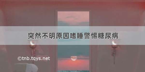 突然不明原因嗜睡警惕糖尿病