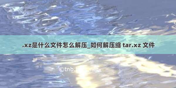 .xz是什么文件怎么解压_如何解压缩 tar.xz 文件