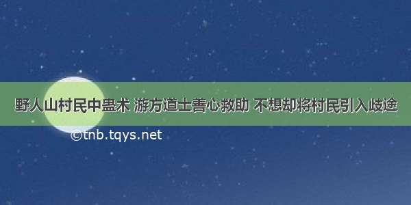 野人山村民中蛊术 游方道士善心救助 不想却将村民引入歧途