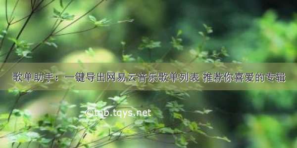 歌单助手：一键导出网易云音乐歌单列表 推荐你喜爱的专辑