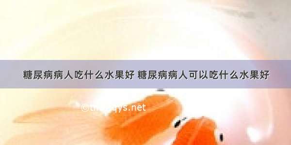 糖尿病病人吃什么水果好 糖尿病病人可以吃什么水果好