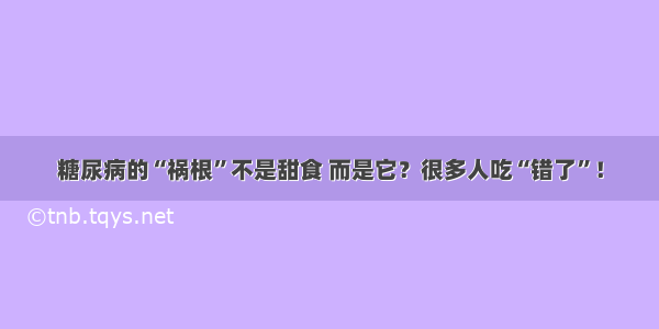 糖尿病的“祸根”不是甜食 而是它？很多人吃“错了”！