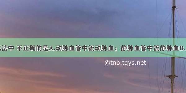 单选题下列说法中 不正确的是A.动脉血管中流动脉血；静脉血管中流静脉血B.静脉血含氧和