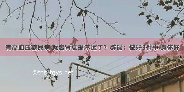 有高血压糖尿病 就离肾衰竭不远了？辟谣：做好3件事 身体好