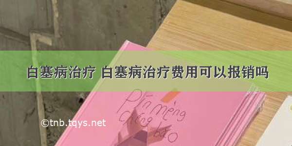 白塞病治疗 白塞病治疗费用可以报销吗