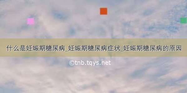 什么是妊娠期糖尿病_妊娠期糖尿病症状_妊娠期糖尿病的原因