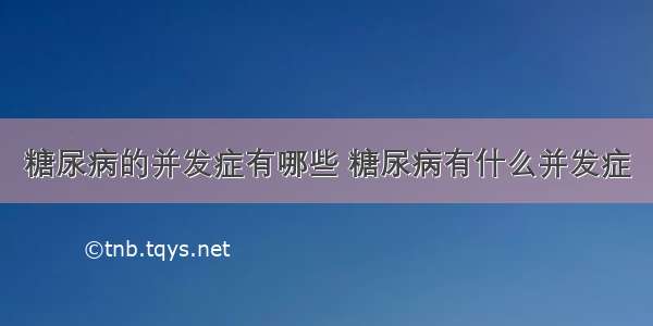 糖尿病的并发症有哪些 糖尿病有什么并发症