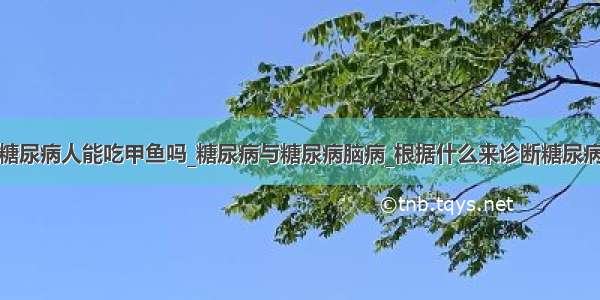 糖尿病人能吃甲鱼吗_糖尿病与糖尿病脑病_根据什么来诊断糖尿病