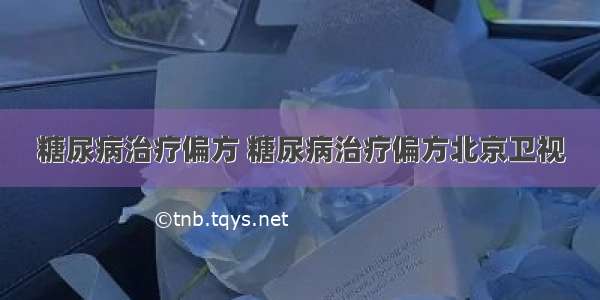 糖尿病治疗偏方 糖尿病治疗偏方北京卫视