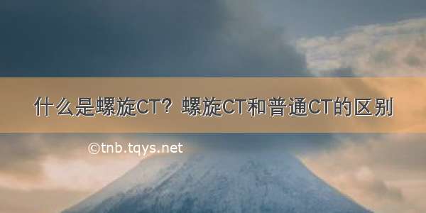 什么是螺旋CT？螺旋CT和普通CT的区别