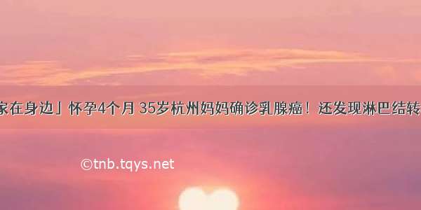 「专家在身边」怀孕4个月 35岁杭州妈妈确诊乳腺癌！还发现淋巴结转移……