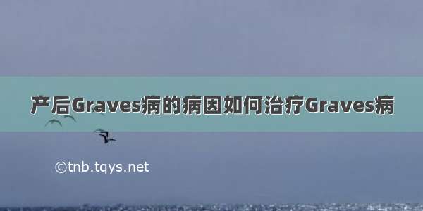 产后Graves病的病因如何治疗Graves病