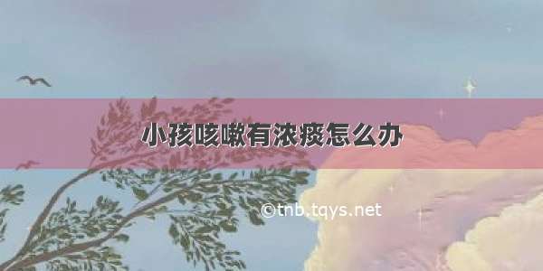 小孩咳嗽有浓痰怎么办