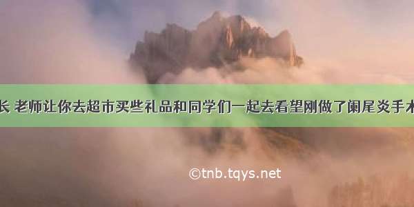 假如你是班长 老师让你去超市买些礼品和同学们一起去看望刚做了阑尾炎手术的李丽同学