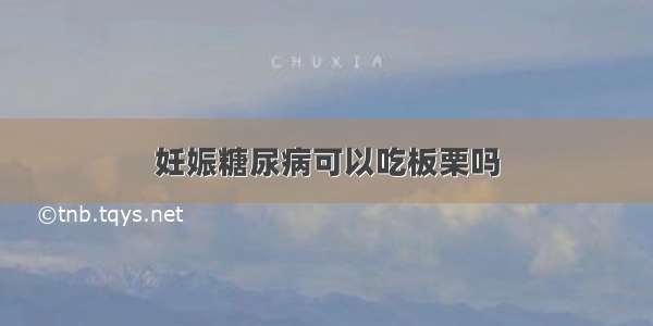 妊娠糖尿病可以吃板栗吗