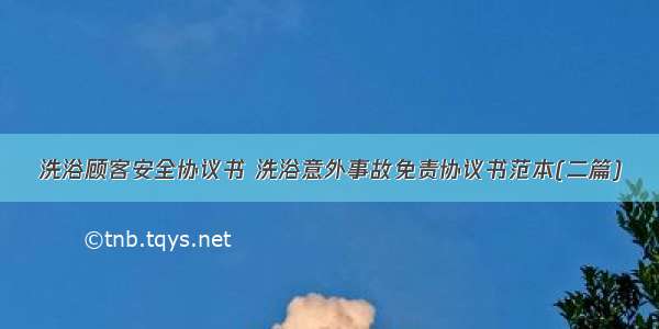 洗浴顾客安全协议书 洗浴意外事故免责协议书范本(二篇)