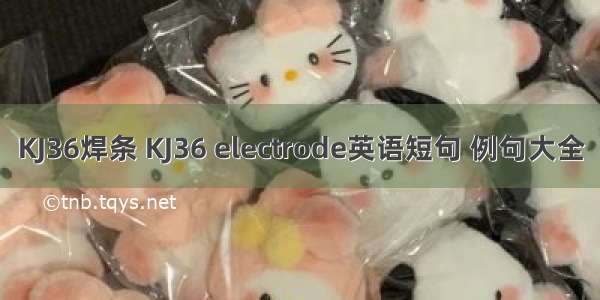 KJ36焊条 KJ36 electrode英语短句 例句大全