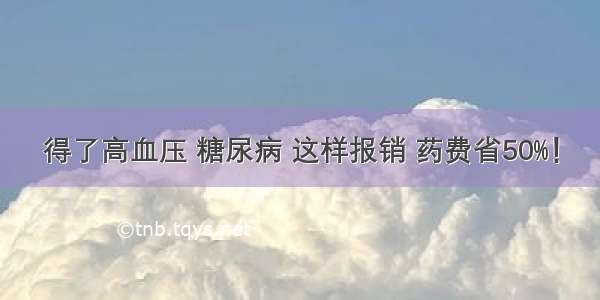 得了高血压 糖尿病 这样报销 药费省50%！