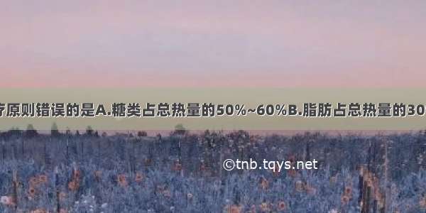 糖尿病饮食治疗原则错误的是A.糖类占总热量的50%~60%B.脂肪占总热量的30%C.蛋白质占总