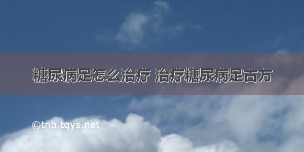 糖尿病足怎么治疗 治疗糖尿病足古方