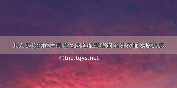 懒人吃货的必学美食之西红柿鸡蛋面 汤汁浓郁 好吃爆表