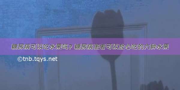 糖尿病可以吃水果吗？糖尿病患者可以放心吃的六种水果