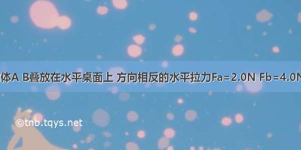 如图所示 物体A B叠放在水平桌面上 方向相反的水平拉力Fa=2.0N Fb=4.0N分别作用于