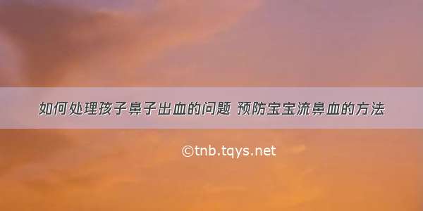 如何处理孩子鼻子出血的问题 预防宝宝流鼻血的方法