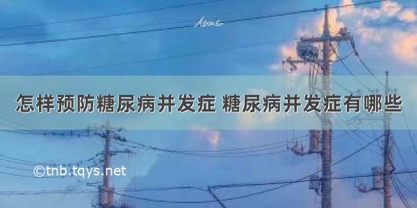 怎样预防糖尿病并发症 糖尿病并发症有哪些