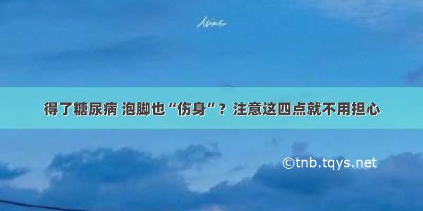 得了糖尿病 泡脚也“伤身”？注意这四点就不用担心