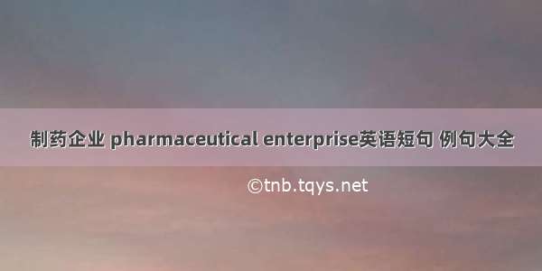 制药企业 pharmaceutical enterprise英语短句 例句大全