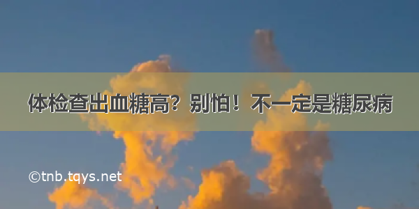 体检查出血糖高？别怕！不一定是糖尿病