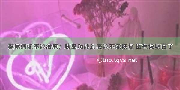 糖尿病能不能治愈？胰岛功能到底能不能恢复 医生说明白了