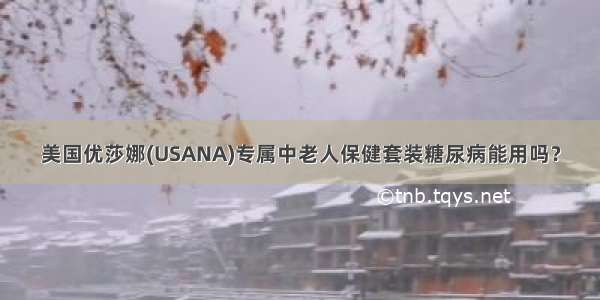 美国优莎娜(USANA)专属中老人保健套装糖尿病能用吗？