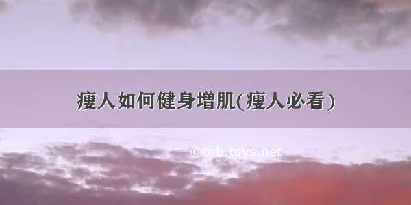 瘦人如何健身增肌(瘦人必看)