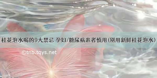 桂花泡水喝的9大禁忌 孕妇/糖尿病患者慎用(别用新鲜桂花泡水)