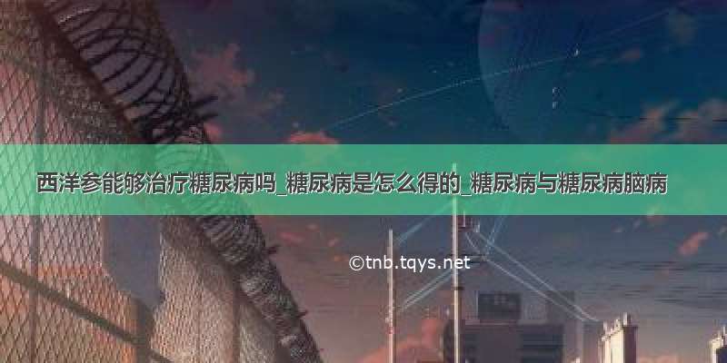 西洋参能够治疗糖尿病吗_糖尿病是怎么得的_糖尿病与糖尿病脑病