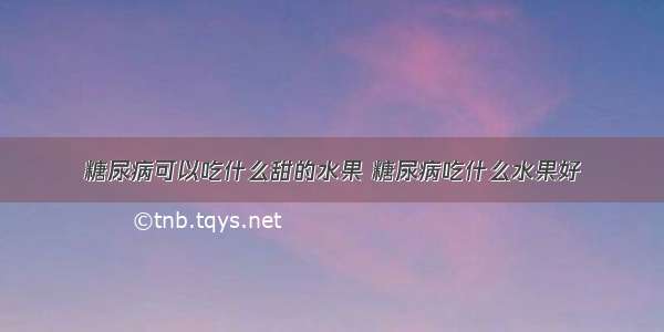 糖尿病可以吃什么甜的水果 糖尿病吃什么水果好