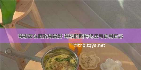 葛根怎么吃效果最好 葛根的四种吃法与食用宜忌