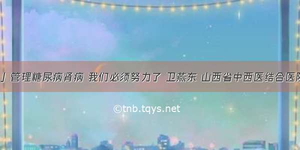 「医生说」管理糖尿病肾病 我们必须努力了 卫燕东 山西省中西医结合医院肾病一科