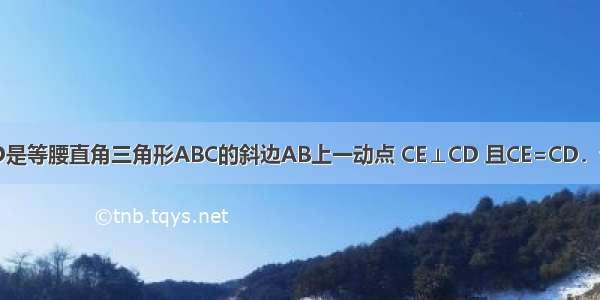 已知：如图 D是等腰直角三角形ABC的斜边AB上一动点 CE⊥CD 且CE=CD．试探究：（1）