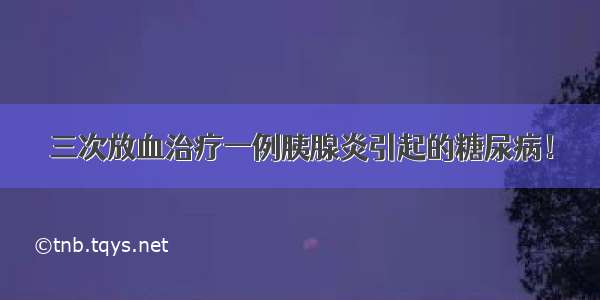 三次放血治疗一例胰腺炎引起的糖尿病！