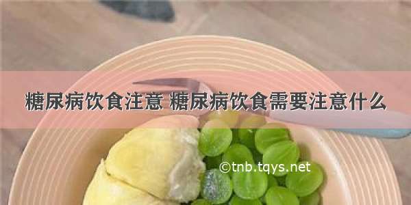 糖尿病饮食注意 糖尿病饮食需要注意什么