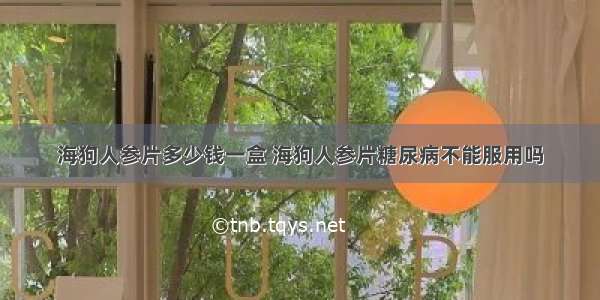 海狗人参片多少钱一盒 海狗人参片糖尿病不能服用吗