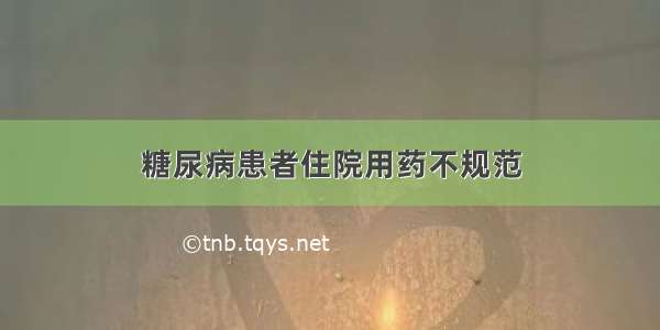 糖尿病患者住院用药不规范