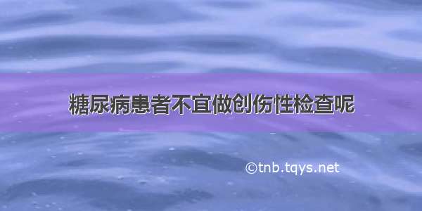 糖尿病患者不宜做创伤性检查呢